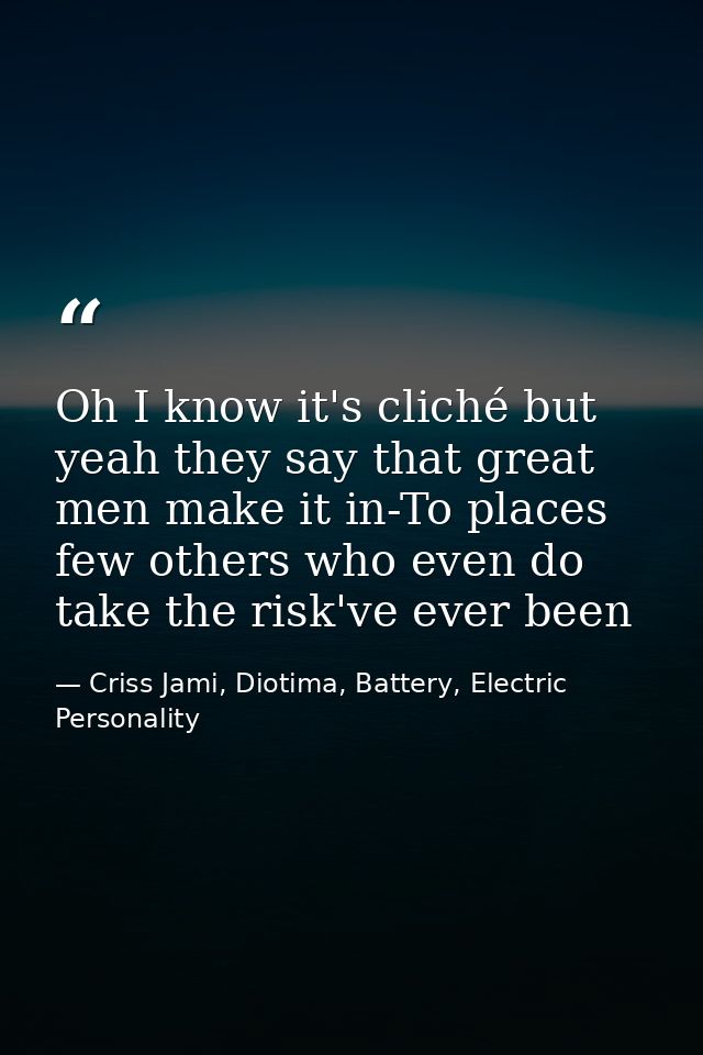 Oh I know it's cliché but yeah they say that great men make it in-To places few others who even do take the risk've ever — Criss Jami, Diotima, Battery, Electric Personality