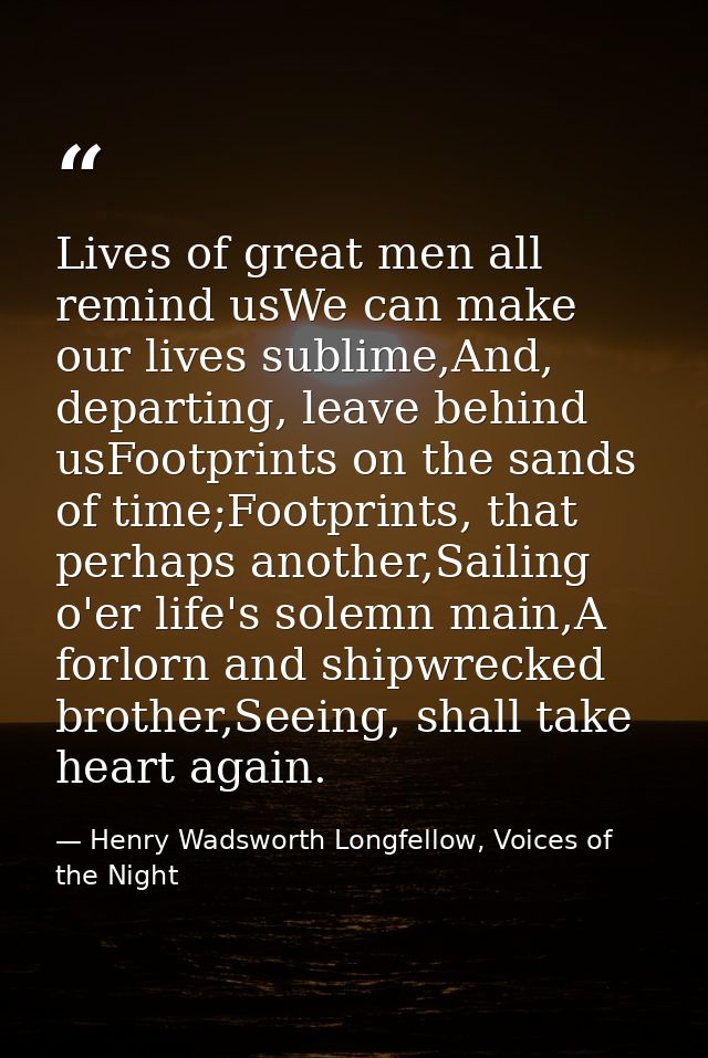 Lives of great men all remind usWe can make our lives sublime,And, departing, leave behind usFootprints on the sands of  — Henry Wadsworth Longfellow, Voices of the Night