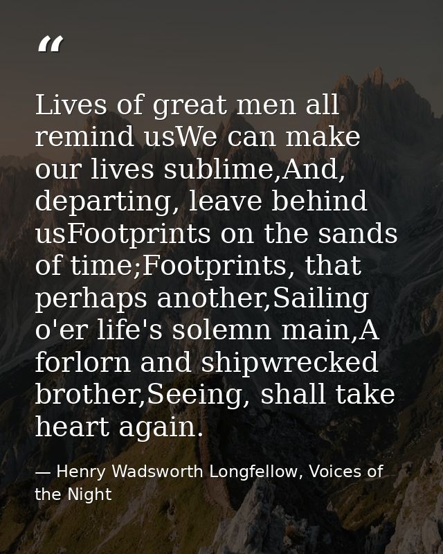 Lives of great men all remind usWe can make our lives sublime,And, departing, leave behind usFootprints on the sands of  — Henry Wadsworth Longfellow, Voices of the Night