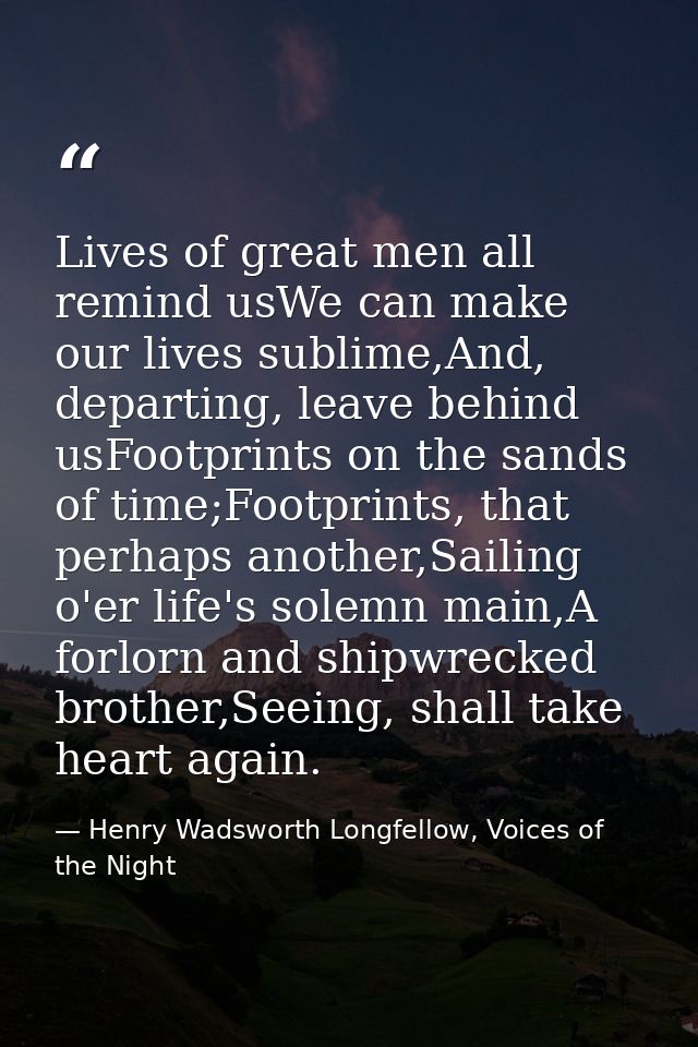 Lives of great men all remind usWe can make our lives sublime,And, departing, leave behind usFootprints on the sands of  — Henry Wadsworth Longfellow, Voices of the Night