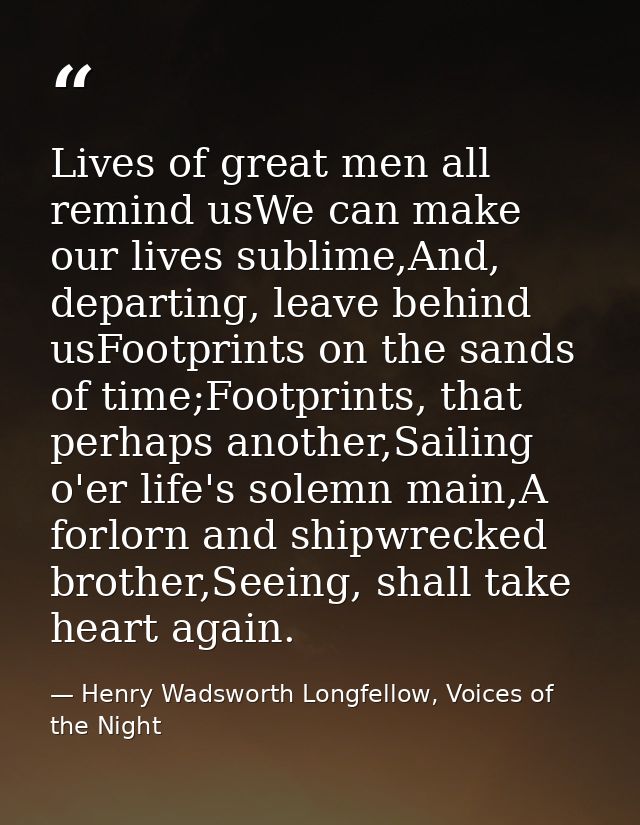 Lives of great men all remind usWe can make our lives sublime,And, departing, leave behind usFootprints on the sands of  — Henry Wadsworth Longfellow, Voices of the Night