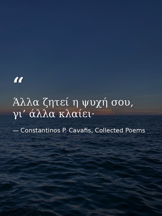 Άλλα ζητεί η ψυχή σου, γι’ άλλα κλαίει· — Constantinos P. Cavafis, Collected Poems