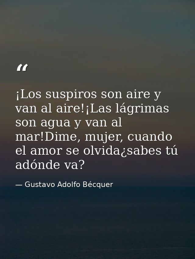 ¡Los suspiros son aire y van al aire!¡Las lágrimas son agua y van al mar!Dime, mujer, cuando el amor se olvida¿sabes tú  — Gustavo Adolfo Bécquer