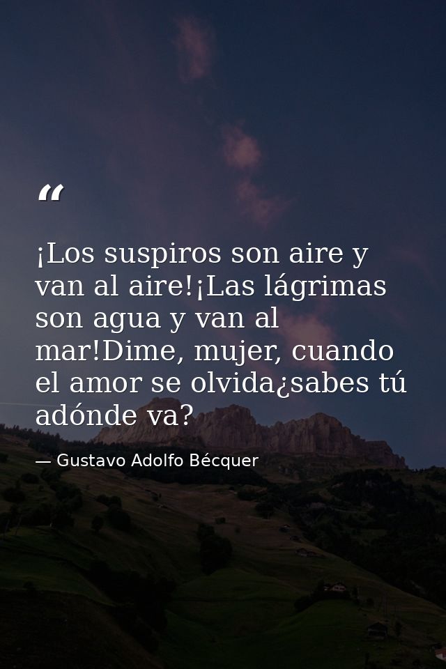 ¡Los suspiros son aire y van al aire!¡Las lágrimas son agua y van al mar!Dime, mujer, cuando el amor se olvida¿sabes tú  — Gustavo Adolfo Bécquer
