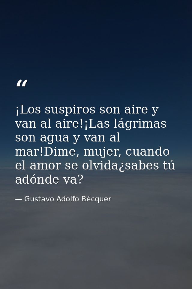 ¡Los suspiros son aire y van al aire!¡Las lágrimas son agua y van al mar!Dime, mujer, cuando el amor se olvida¿sabes tú  — Gustavo Adolfo Bécquer