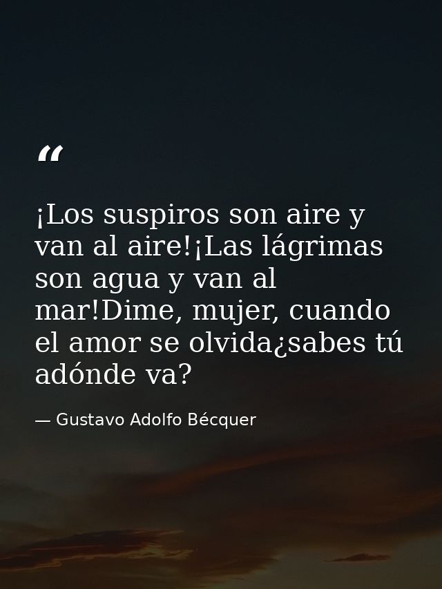 ¡Los suspiros son aire y van al aire!¡Las lágrimas son agua y van al mar!Dime, mujer, cuando el amor se olvida¿sabes tú  — Gustavo Adolfo Bécquer