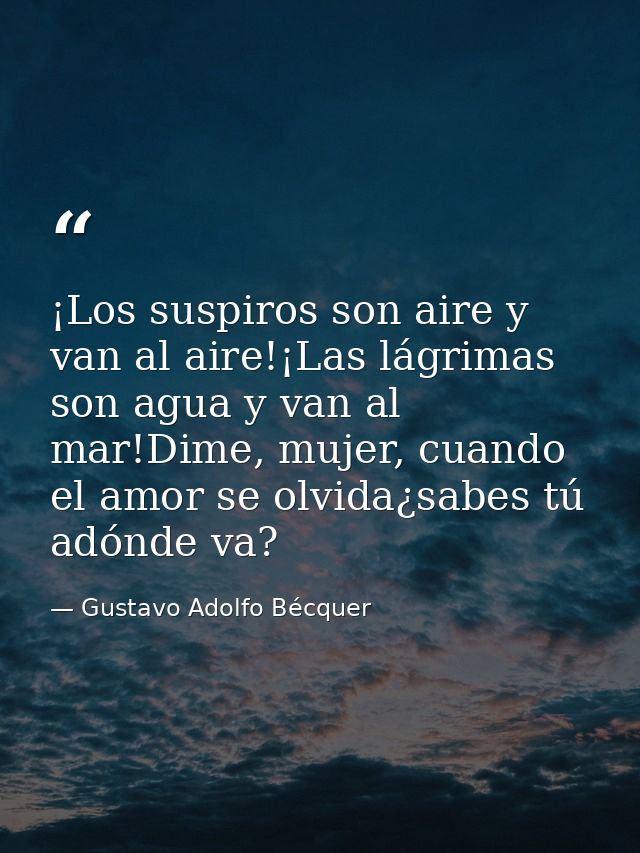 ¡Los suspiros son aire y van al aire!¡Las lágrimas son agua y van al mar!Dime, mujer, cuando el amor se olvida¿sabes tú  — Gustavo Adolfo Bécquer