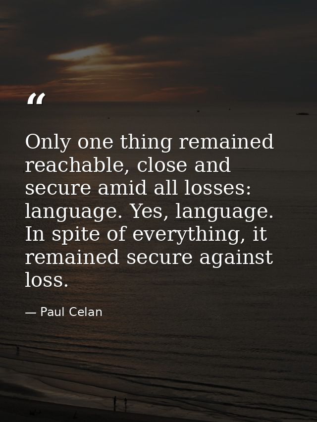 Only one thing remained reachable, close and secure amid all losses: language. Yes, language. In spite of everything, it — Paul Celan