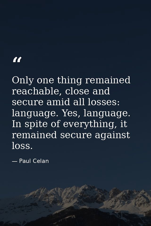 Only one thing remained reachable, close and secure amid all losses: language. Yes, language. In spite of everything, it — Paul Celan