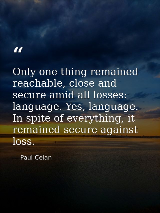 Only one thing remained reachable, close and secure amid all losses: language. Yes, language. In spite of everything, it — Paul Celan