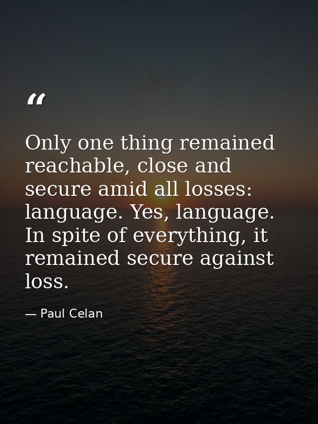 Only one thing remained reachable, close and secure amid all losses: language. Yes, language. In spite of everything, it — Paul Celan