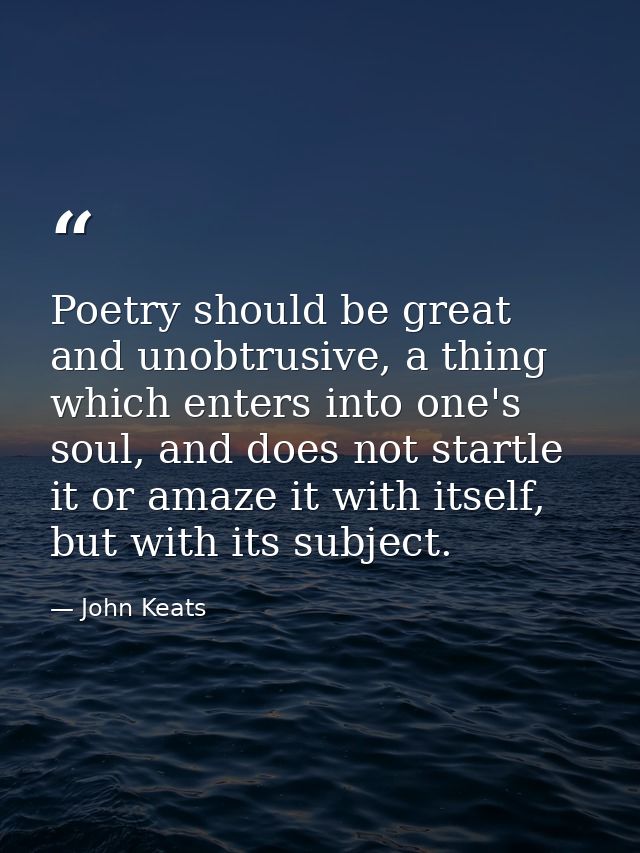 Poetry should be great and unobtrusive, a thing which enters into one's soul, and does not startle it or amaze it with i — John Keats