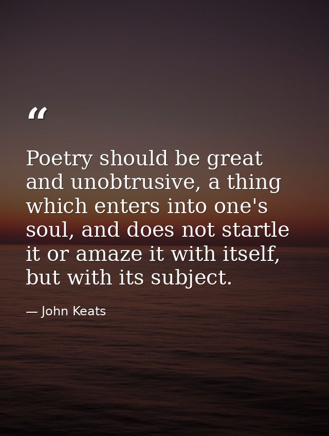 Poetry should be great and unobtrusive, a thing which enters into one's soul, and does not startle it or amaze it with i — John Keats
