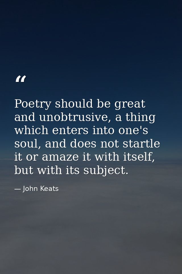 Poetry should be great and unobtrusive, a thing which enters into one's soul, and does not startle it or amaze it with i — John Keats