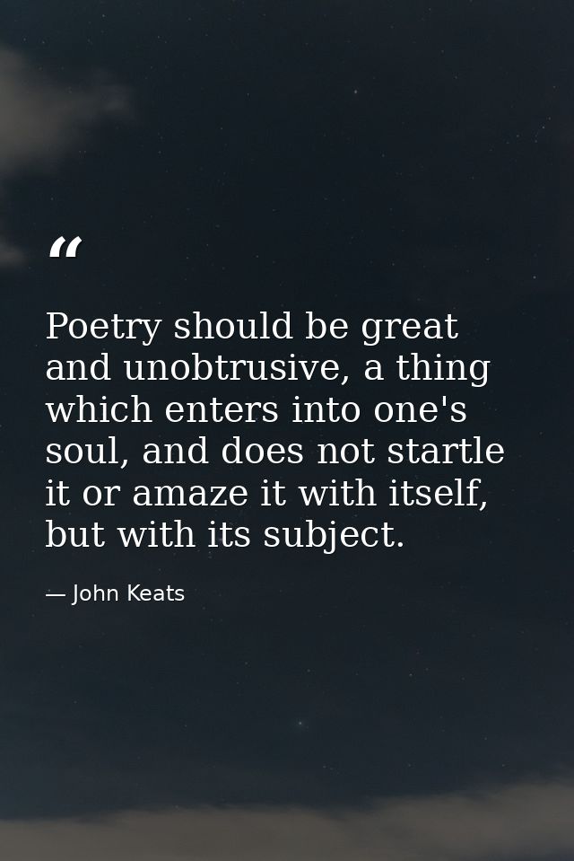 Poetry should be great and unobtrusive, a thing which enters into one's soul, and does not startle it or amaze it with i — John Keats