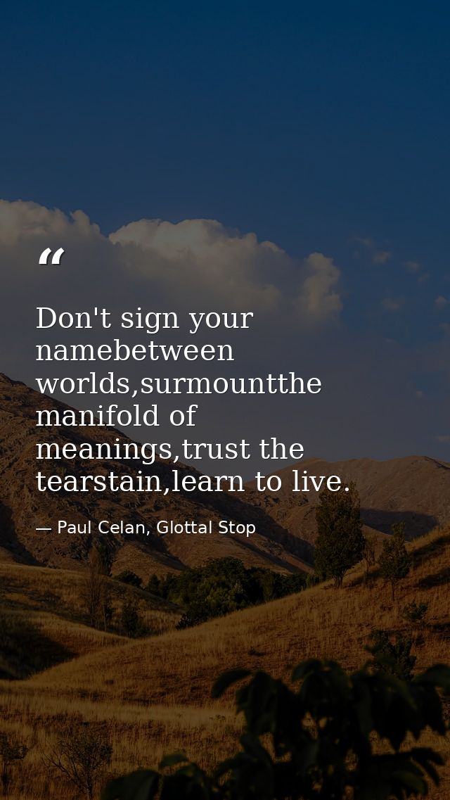 Don't sign your namebetween worlds,surmountthe manifold of meanings,trust the tearstain,learn to live. — Paul Celan, Glottal Stop