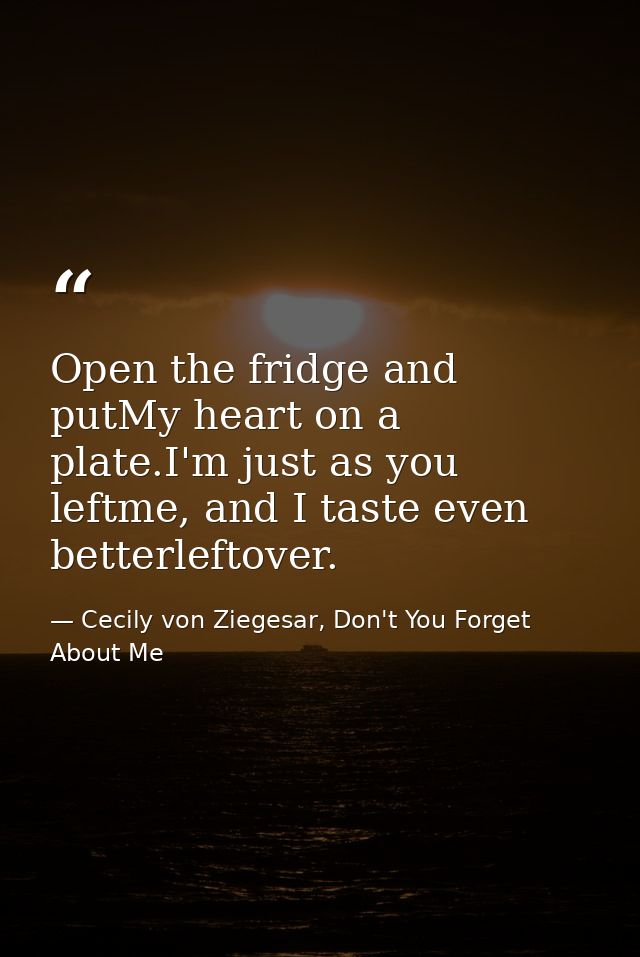 Open the fridge and putMy heart on a plate.I'm just as you leftme, and I taste even betterleftover. — Cecily von Ziegesar, Don't You Forget About Me