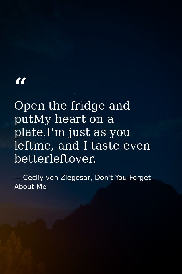 Open the fridge and putMy heart on a plate.I'm just as you leftme, and I taste even betterleftover. — Cecily von Ziegesar, Don't You Forget About Me