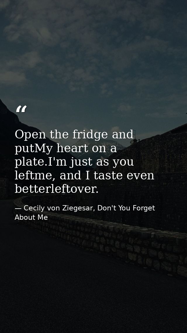 Open the fridge and putMy heart on a plate.I'm just as you leftme, and I taste even betterleftover. — Cecily von Ziegesar, Don't You Forget About Me