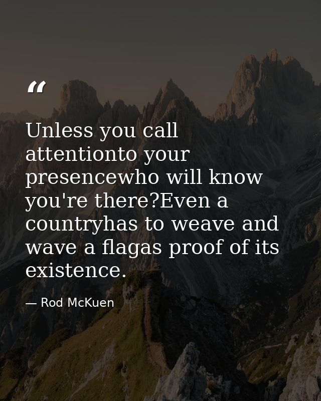 Unless you call attentionto your presencewho will know you're there?Even a countryhas to weave and wave a flagas proof o — Rod McKuen