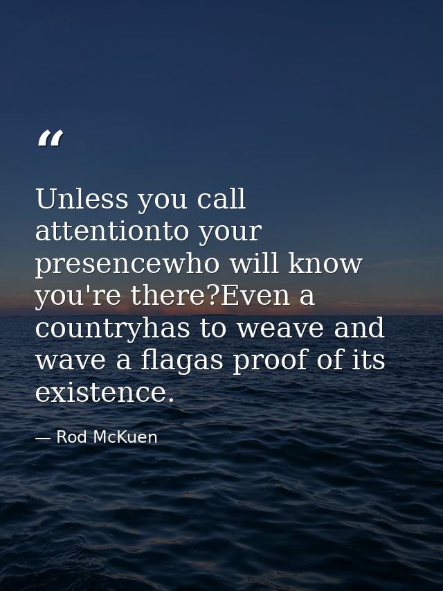 Unless you call attentionto your presencewho will know you're there?Even a countryhas to weave and wave a flagas proof o — Rod McKuen