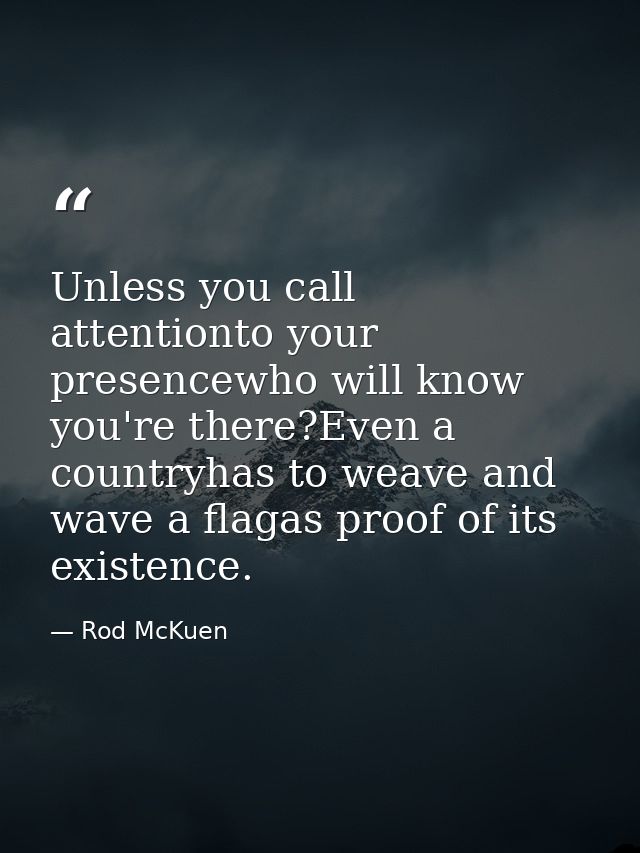 Unless you call attentionto your presencewho will know you're there?Even a countryhas to weave and wave a flagas proof o — Rod McKuen