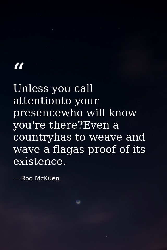 Unless you call attentionto your presencewho will know you're there?Even a countryhas to weave and wave a flagas proof o — Rod McKuen