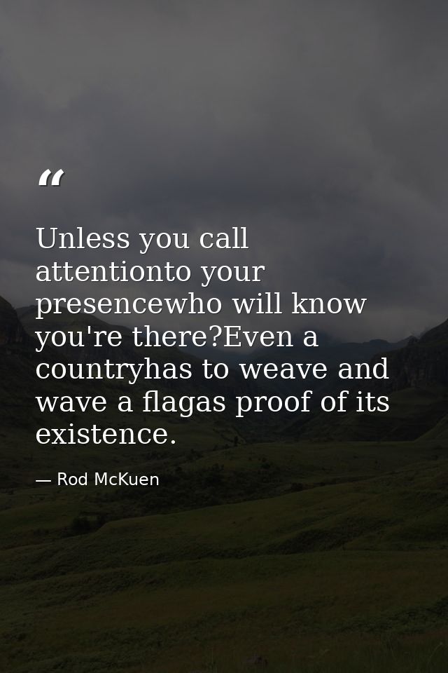 Unless you call attentionto your presencewho will know you're there?Even a countryhas to weave and wave a flagas proof o — Rod McKuen