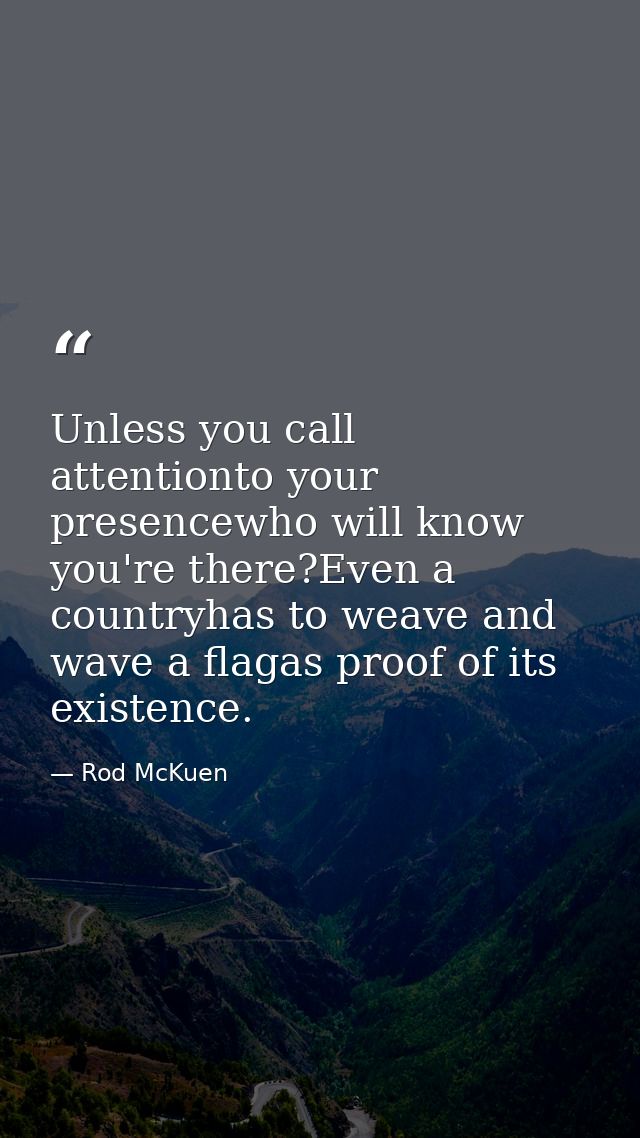 Unless you call attentionto your presencewho will know you're there?Even a countryhas to weave and wave a flagas proof o — Rod McKuen