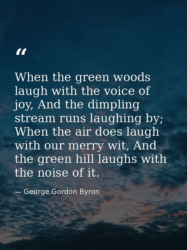 When the green woods laugh with the voice of joy, And the dimpling stream runs laughing by; When the air does laugh with — George Gordon Byron