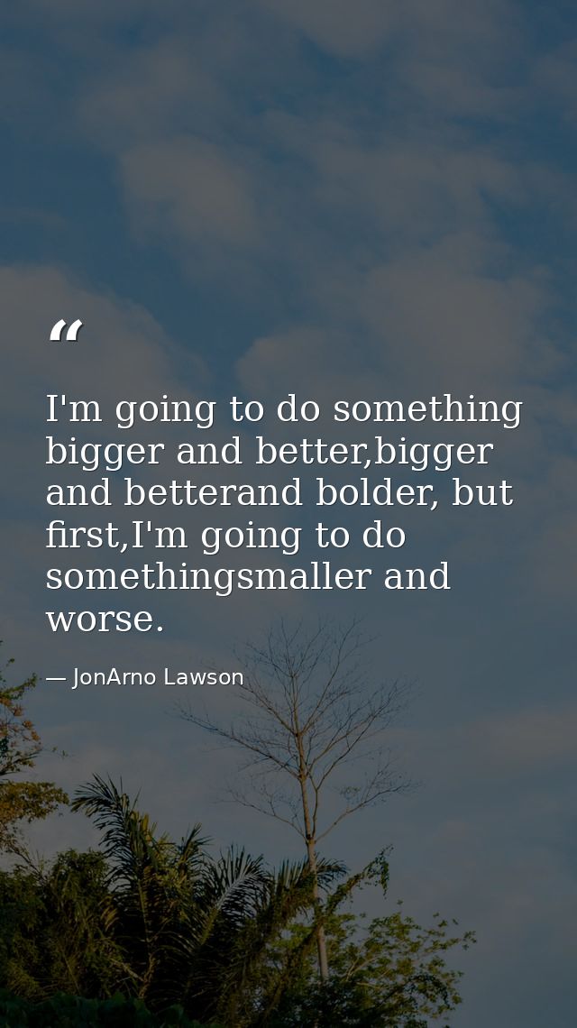 I'm going to do something bigger and better,bigger and betterand bolder, but first,I'm going to do somethingsmaller and  — JonArno Lawson