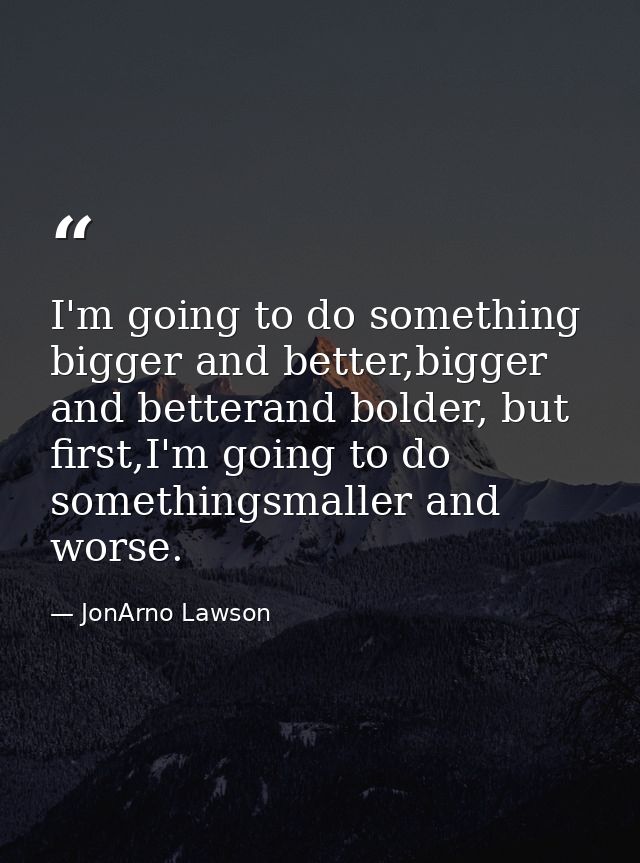 I'm going to do something bigger and better,bigger and betterand bolder, but first,I'm going to do somethingsmaller and  — JonArno Lawson