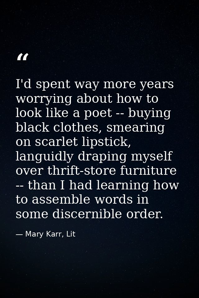 I'd spent way more years worrying about how to look like a poet -- buying black clothes, smearing on scarlet lipstick, l — Mary Karr, Lit