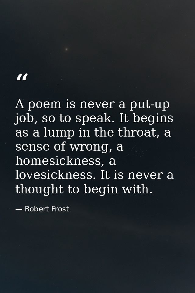 A poem is never a put-up job, so to speak. It begins as a lump in the throat, a sense of wrong, a homesickness, a lovesi — Robert Frost
