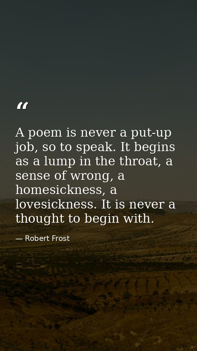 A poem is never a put-up job, so to speak. It begins as a lump in the throat, a sense of wrong, a homesickness, a lovesi — Robert Frost
