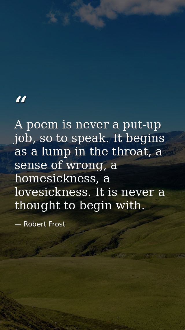 A poem is never a put-up job, so to speak. It begins as a lump in the throat, a sense of wrong, a homesickness, a lovesi — Robert Frost
