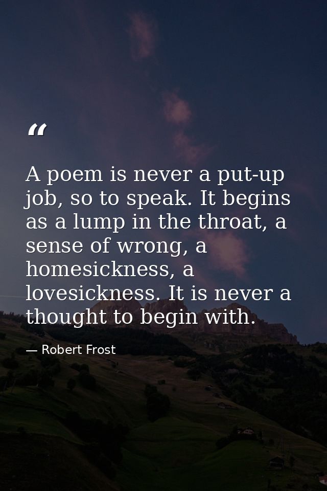 A poem is never a put-up job, so to speak. It begins as a lump in the throat, a sense of wrong, a homesickness, a lovesi — Robert Frost