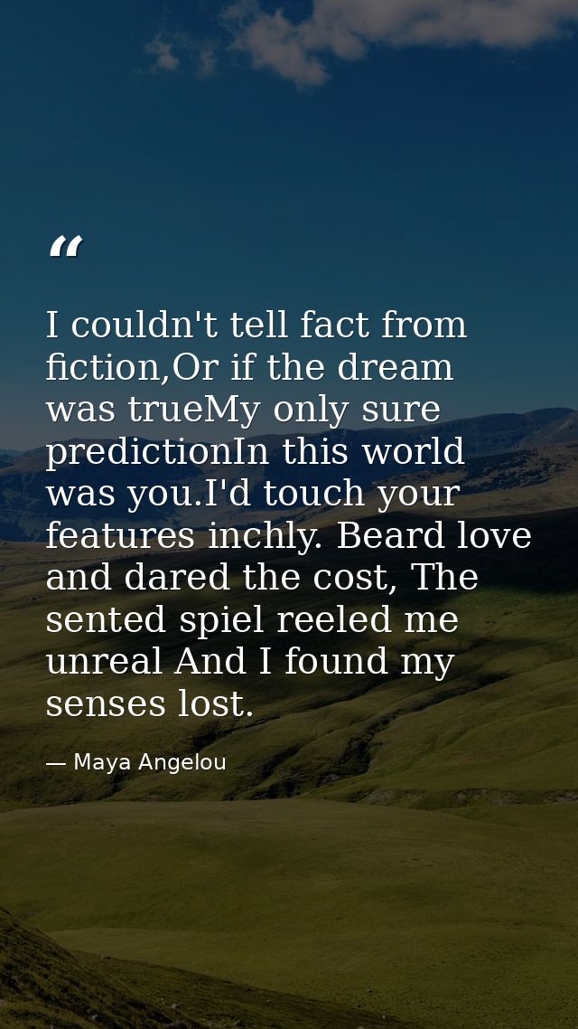 I couldn't tell fact from fiction,Or if the dream was trueMy only sure predictionIn this world was you.I'd touch your fe — Maya Angelou