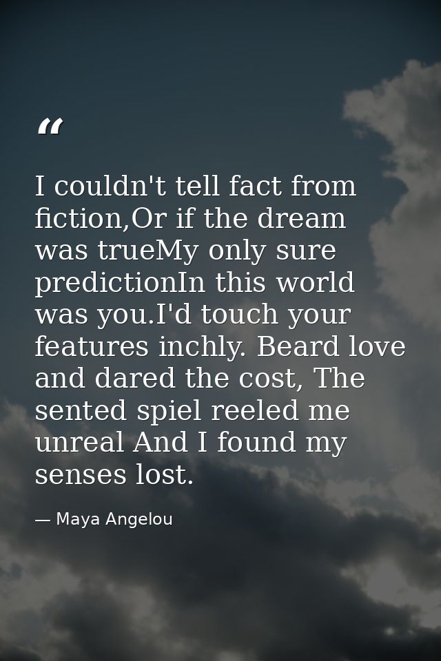 I couldn't tell fact from fiction,Or if the dream was trueMy only sure predictionIn this world was you.I'd touch your fe — Maya Angelou