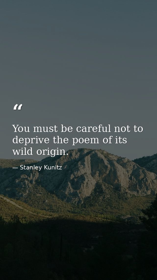 You must be careful not to deprive the poem of its wild origin. — Stanley Kunitz