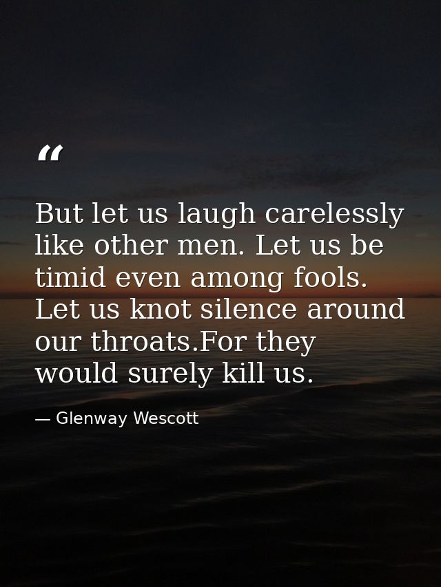 But let us laugh carelessly like other men. Let us be timid even among fools. Let us knot silence around our throats.For — Glenway Wescott