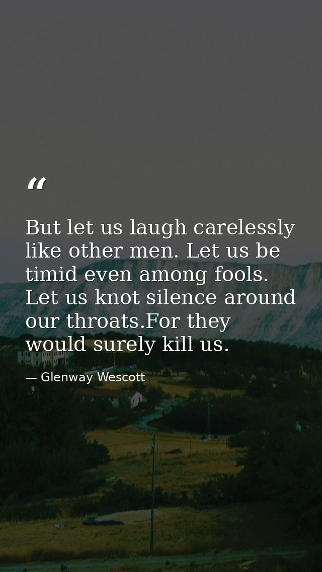 But let us laugh carelessly like other men. Let us be timid even among fools. Let us knot silence around our throats.For — Glenway Wescott