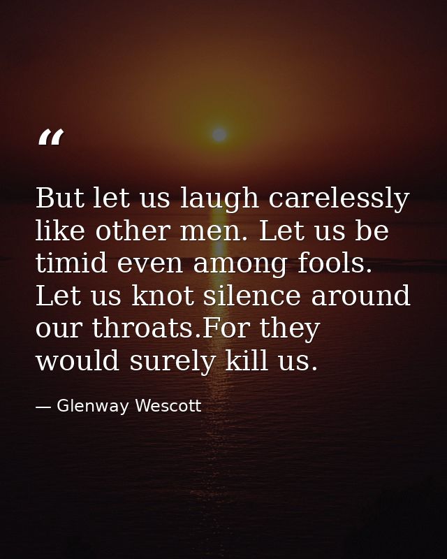 But let us laugh carelessly like other men. Let us be timid even among fools. Let us knot silence around our throats.For — Glenway Wescott