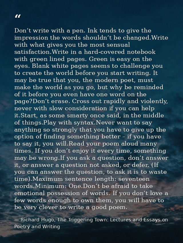 Don’t write with a pen. Ink tends to give the impression the words shouldn’t be changed.Write with what gives you the mo — Richard Hugo, The Triggering Town: Lectures and Essays on Poetry and Writing