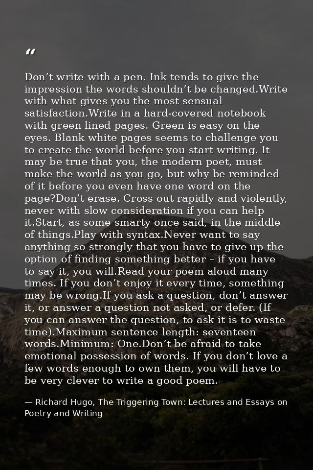 Don’t write with a pen. Ink tends to give the impression the words shouldn’t be changed.Write with what gives you the mo — Richard Hugo, The Triggering Town: Lectures and Essays on Poetry and Writing