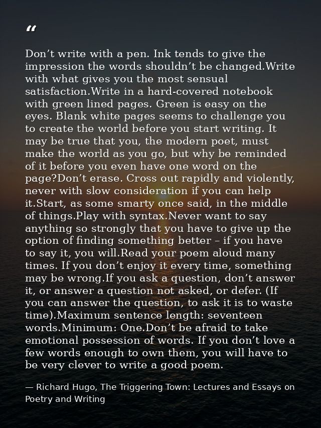 Don’t write with a pen. Ink tends to give the impression the words shouldn’t be changed.Write with what gives you the mo — Richard Hugo, The Triggering Town: Lectures and Essays on Poetry and Writing