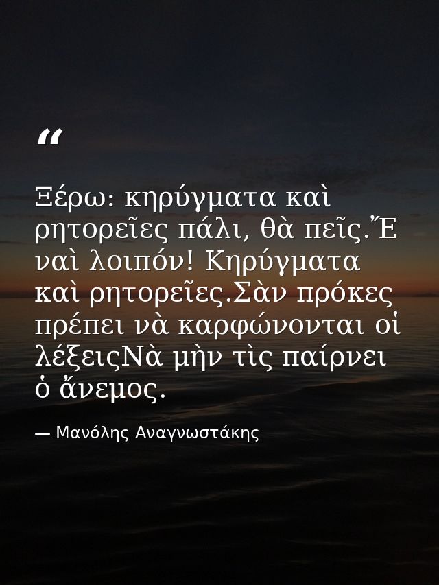 Ξέρω: κηρύγματα καὶ ρητορεῖες πάλι, θὰ πεῖς.Ἔ ναὶ λοιπόν! Κηρύγματα καὶ ρητορεῖες.Σὰν πρόκες πρέπει νὰ καρφώνονται οἱ λέ — Μανόλης Αναγνωστάκης