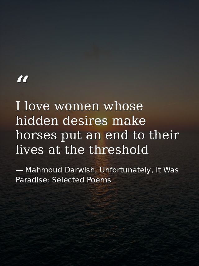 I love women whose hidden desires make horses put an end to their lives at the threshold — Mahmoud Darwish, Unfortunately, It Was Paradise: Selected Poems