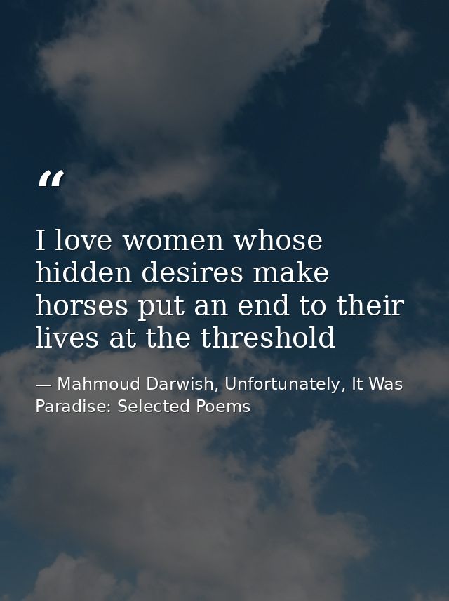 I love women whose hidden desires make horses put an end to their lives at the threshold — Mahmoud Darwish, Unfortunately, It Was Paradise: Selected Poems