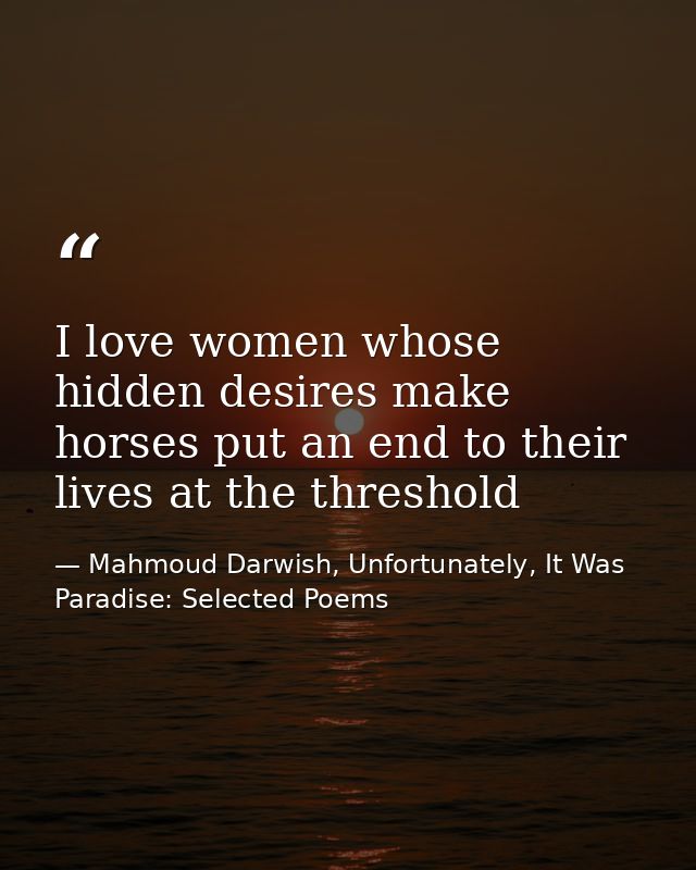 I love women whose hidden desires make horses put an end to their lives at the threshold — Mahmoud Darwish, Unfortunately, It Was Paradise: Selected Poems
